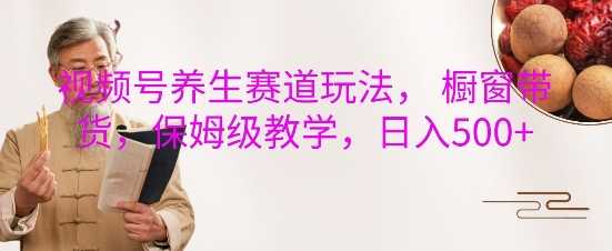 视频号养生赛道玩法, 橱窗带货,保姆级教学,日入5张-九才资源网