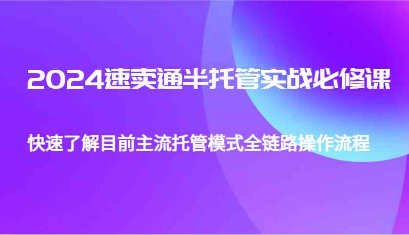 2024速卖通半托管从0到1实战必修课,帮助你快速了解目前主流托管模式全链路操作流程-九才资源网