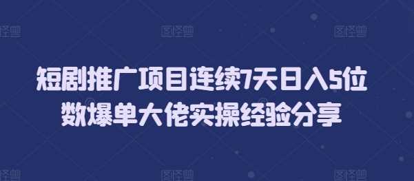 短剧推广项目连续7天日入5位数爆单大佬实操经验分享-九才资源网