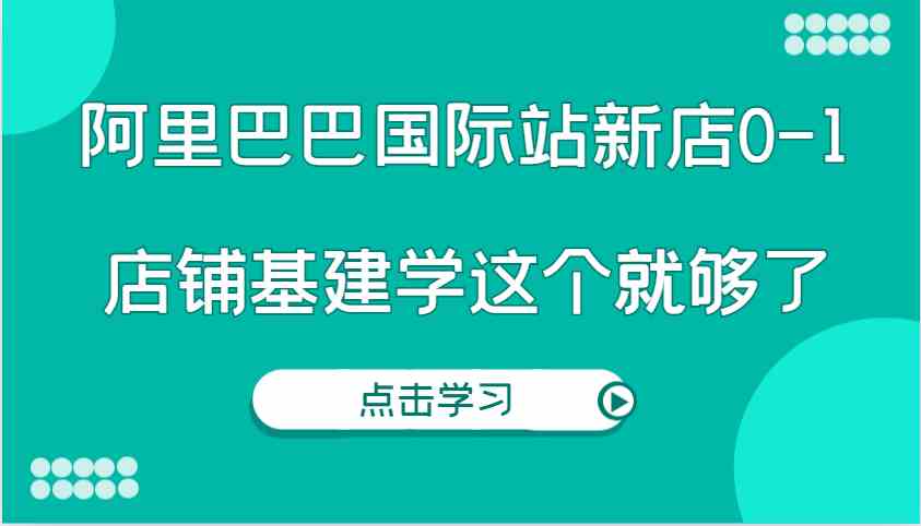 阿里巴巴国际站新店0-1,个人实践实操录制从0-1基建,店铺基建学这个就够了-九才资源网