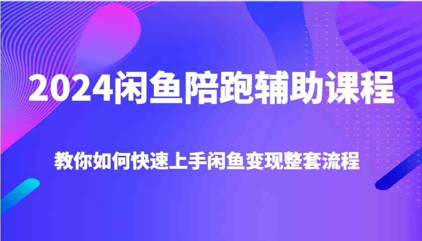 2024闲鱼陪跑辅助课程,教你如何快速上手闲鱼变现整套流程-九才资源网