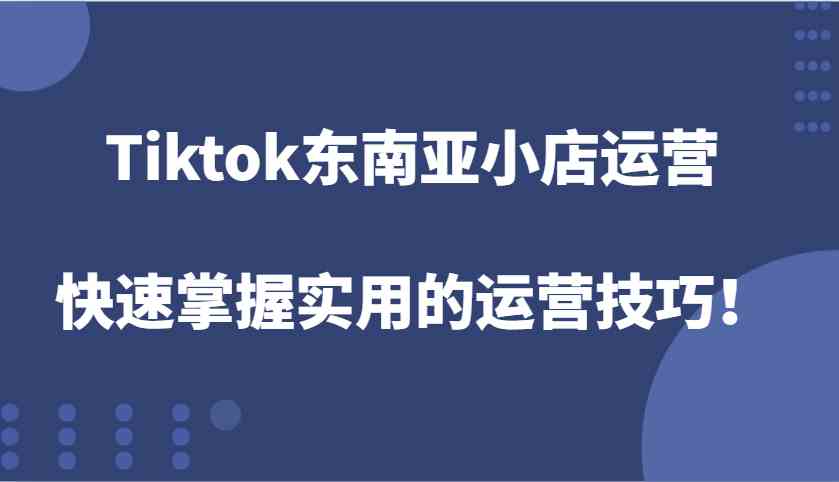 Tiktok东南亚小店运营,快速掌握实用的运营技巧!-九才资源网