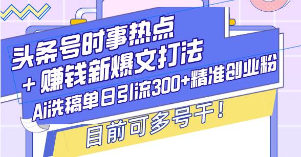 (13782期)头条号时事热点+赚钱新爆文打法,Ai洗稿单日引流300+精准创业粉,目前…-九才资源网