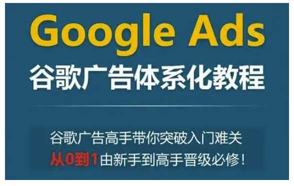 Google Ads谷歌广告体系化教程,谷歌广告高手带你突破入门难关,从0到1由新手到高手晋级必修-九才资源网