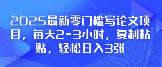 2025最新零门槛写论文项目,每天2-3小时,复制粘贴,轻松日入3张,附详细资料教程【揭秘】-九才资源网
