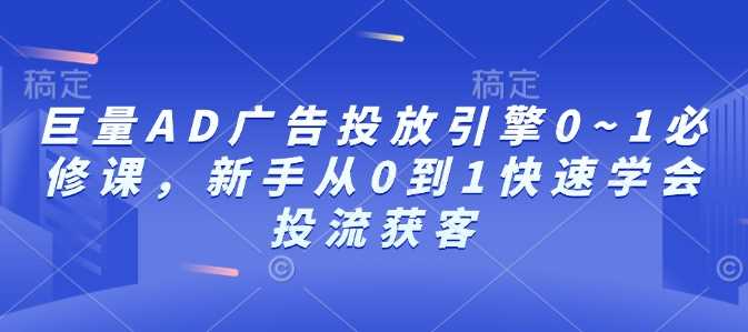 巨量AD广告投放引擎0~1必修课,新手从0到1快速学会投流获客-九才资源网