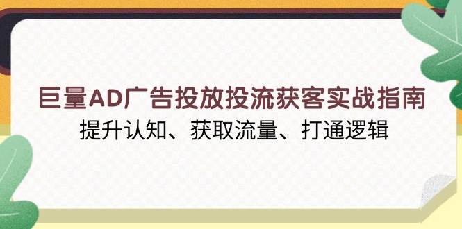 (13872期)巨量AD广告投放投流获客实战指南,提升认知、获取流量、打通逻辑-九才资源网