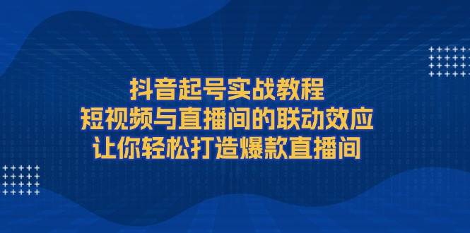 (13874期)抖音起号实战教程,短视频与直播间的联动效应,让你轻松打造爆款直播间-九才资源网