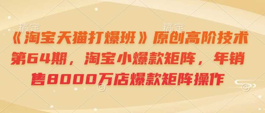 《淘宝天猫打爆班》原创高阶技术第64期,淘宝小爆款矩阵,年销售8000万店爆款矩阵操作