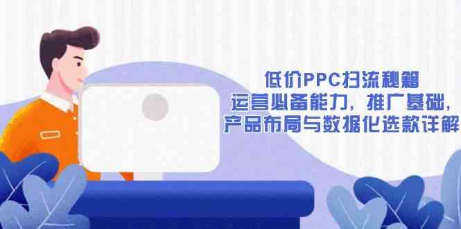 低价PPC扫流秘籍:运营必备能力, 推广基础, 产品布局与数据化选款详解-九才资源网