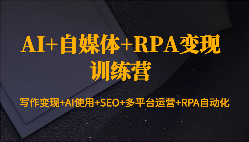 AI+自媒体+RPA变现训练营:写作变现+AI使用+SEO+多平台运营+RPA自动化-九才资源网