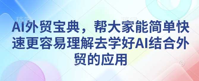 AI外贸宝典,帮大家能简单快速更容易理解去学好AI结合外贸的应用-九才资源网