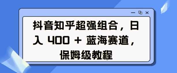 抖音知乎超强组合,日入4张, 蓝海赛道,保姆级教程-九才资源网