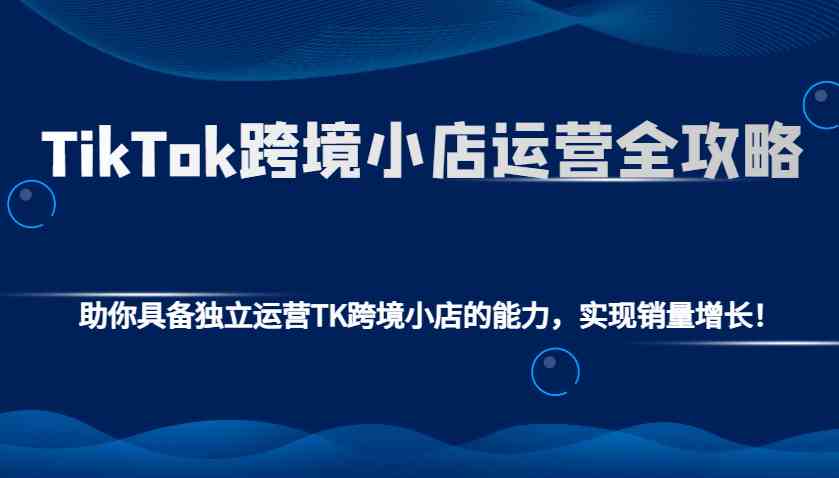TikTok跨境小店运营全攻略:助你具备独立运营TK跨境小店的能力,实现销量增长!-九才资源网