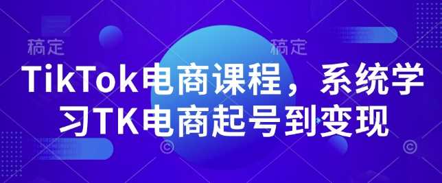 TikTok电商课程,系统学习TK电商起号到变现-九才资源网