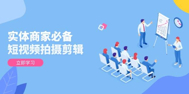 (13955期)实体商家必备!短视频拍摄剪辑,从基础到进阶 全面提升视频质量与获客效果-九才资源网