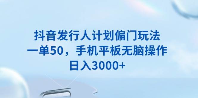 (13967期)抖音发行人计划偏门玩法,一单50,手机平板无脑操作,日入3000+-九才资源网