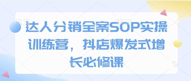 达人分销全案SOP实操训练营,抖店爆发式增长必修课-九才资源网