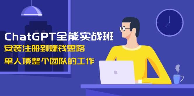 ChatGPT全能实战班,安装注册到赚钱思路,单人顶整个团队的工作-九才资源网