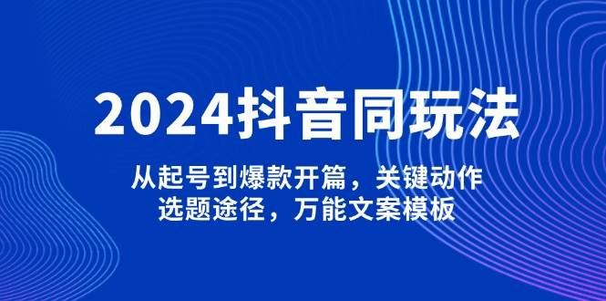 (13982期)2024抖音同玩法,从起号到爆款开篇,关键动作,选题途径,万能文案模板-九才资源网
