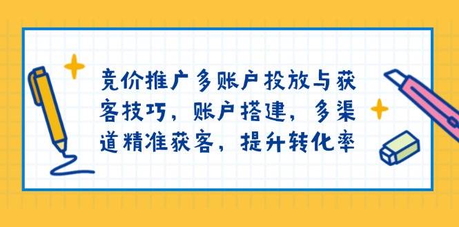 竞价推广多账户投放与获客技巧,账户搭建,多渠道精准获客,提升转化率-九才资源网
