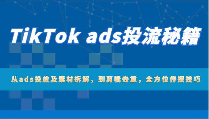 TikTok ads投流秘籍:从ads投放及素材拆解,到剪辑去重,全方位传授技巧-九才资源网