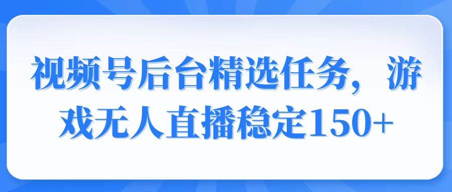 (14004期)视频号精选变现任务,游戏无人直播稳定150+-九才资源网