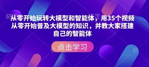 从零开始玩转大模型和智能体,用35个视频从零开始普及大模型的知识,并教大家搭建自己的智能体-九才资源网