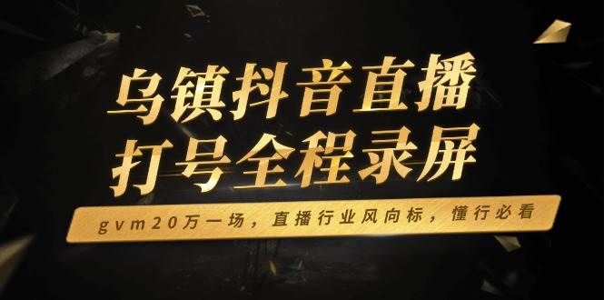 (14014期)乌镇抖音直播打号全程录屏,gvm20万一场,直播行业风向标,懂行必看-九才资源网