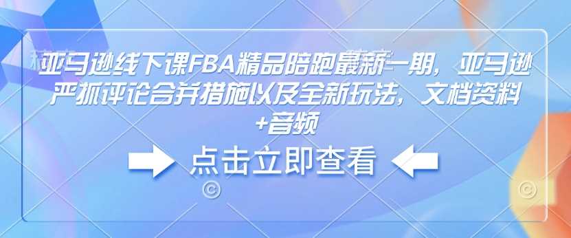 亚马逊线下课FBA精品陪跑最新一期,亚马逊严抓评论合并措施以及全新玩法,文档资料+音频-九才资源网