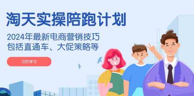 淘天实操陪跑计划,2024年最新电商营销技巧,包括直通车、大促策略等-九才资源网