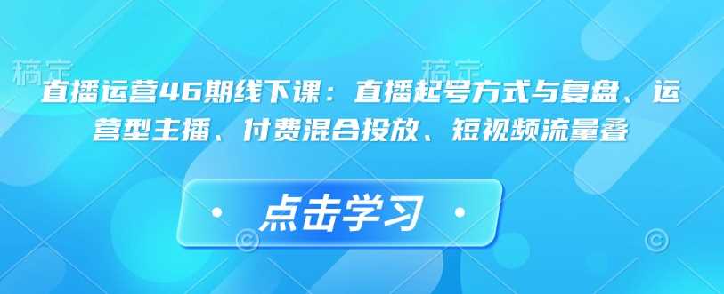 直播运营46期线下课:直播起号方式与复盘、运营型主播、付费混合投放、短视频流量叠-九才资源网