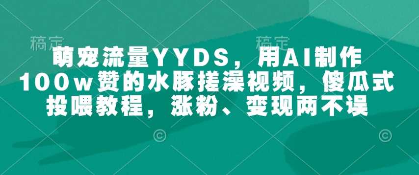 萌宠流量YYDS,用AI制作100w赞的水豚搓澡视频,傻瓜式投喂教程,涨粉、变现两不误-九才资源网