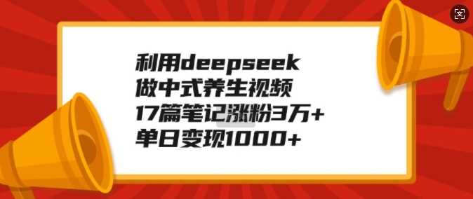 利用deepseek做中式养生视频,17篇笔记涨粉3万+,单日变现1k-九才资源网