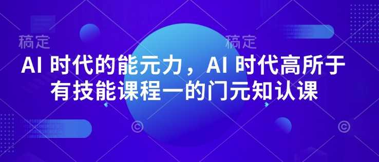 AI 时代的能元力,AI 时代高所于有技能课程一的门元知认课-九才资源网