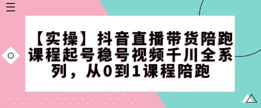 【实操】抖音直播带货陪跑课程起号稳号视频千川全系列,从0到1课程陪跑-九才资源网