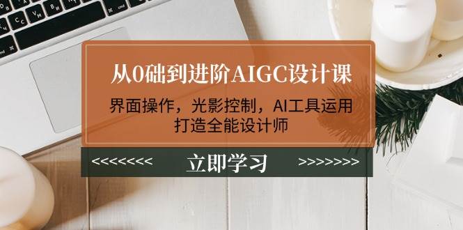 (14134期)从0础到进阶AIGC设计课:界面操作,光影控制,AI工具运用,打造全能设计师-九才资源网