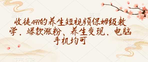 收徒499的养生短视频保姆级教学,爆款涨粉、养生变现,电脑手机均可-九才资源网