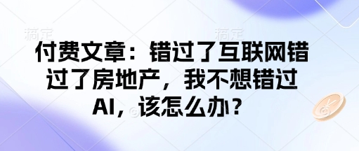 付费文章:错过了互联网错过了房地产,我不想错过AI,该怎么办?-九才资源网