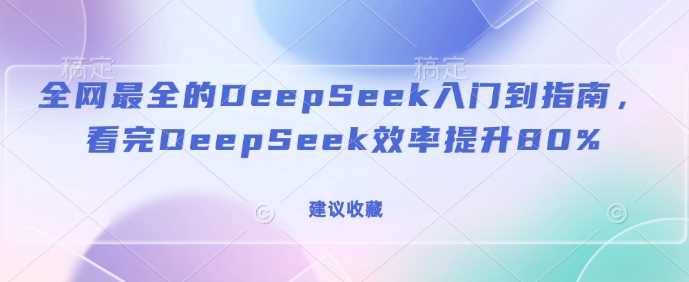 全网最全的DeepSeek入门到指南,看完DeepSeek效率提升80%(建议收藏)-九才资源网