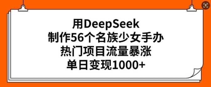 用DeepSeek制作56个名族少女手办,热门项目流量暴涨,单日变现多张-九才资源网