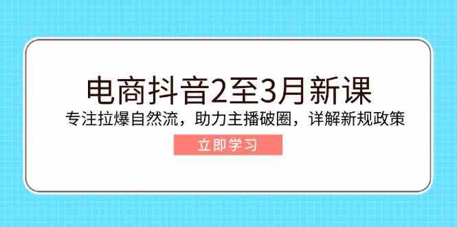 电商抖音2至3月新课:专注拉爆自然流,助力主播破圈,详解新规政策-九才资源网