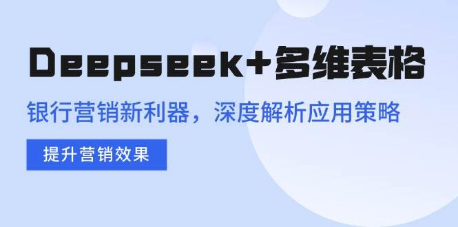 (14280期)Deepseek+多维表格,银行营销新利器,深度解析应用策略,提升营销效果-九才资源网