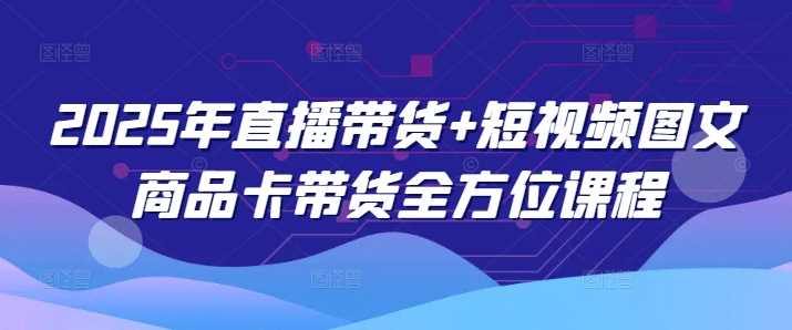 2025年直播带货+短视频图文商品卡带货全方位课程-九才资源网
