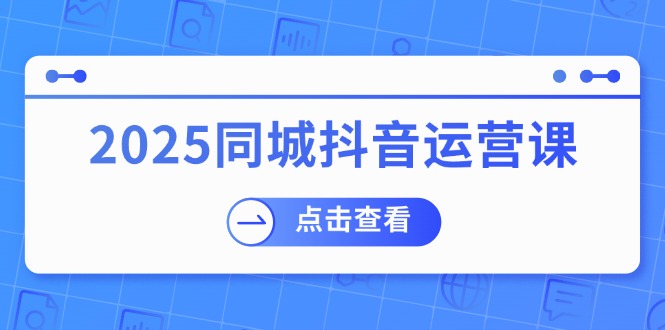 (14286期)2025同城抖音运营课:涵盖实体店盈利,团购好处,助商家获取流量-九才资源网