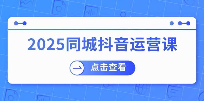 2025同城抖音运营课:涵盖实体店盈利,团购好处,助商家获取流量-九才资源网