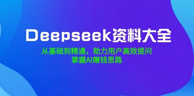Deepseek资料大全,从基础到精通,助力用户高效提问,掌握AI赚钱思路-九才资源网