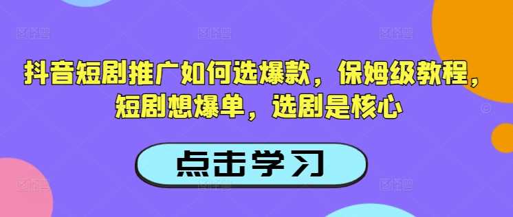 抖音短剧推广如何选爆款,保姆级教程,短剧想爆单,选剧是核心-九才资源网