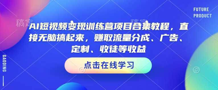 AI短视频变现训练营项目合集教程,直接无脑搞起来,赚取流量分成、广告、定制、收徒等收益(0302更新)-九才资源网