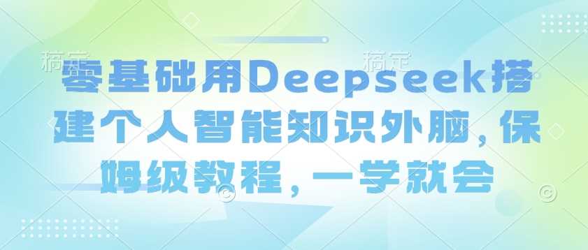 零基础用Deepseek搭建个人智能知识外脑,保姆级教程,一学就会-九才资源网